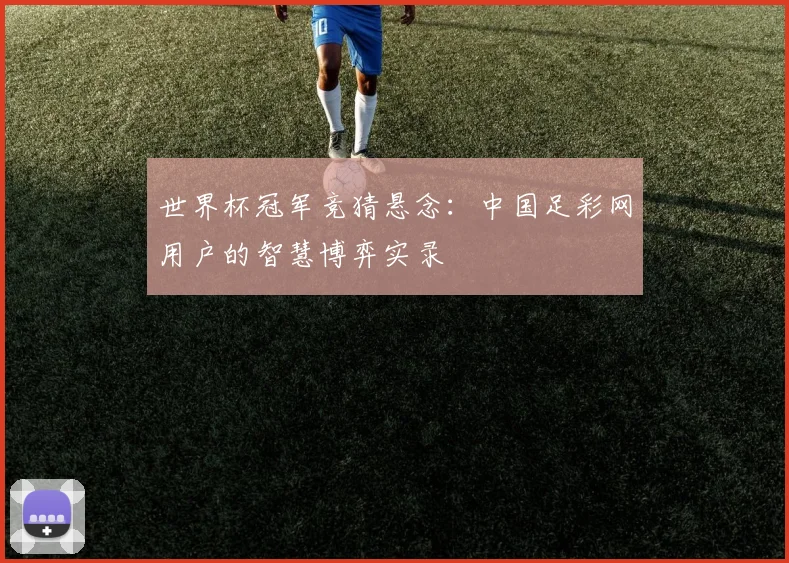 世界杯冠军竞猜悬念:中国足彩网用户的智慧博弈实录