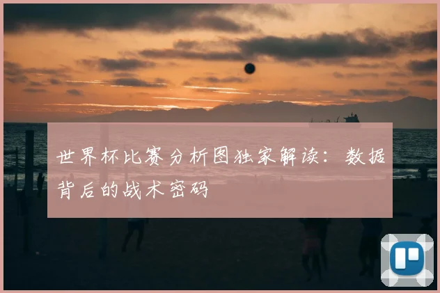 世界杯比赛分析图独家解读:数据背后的战术密码