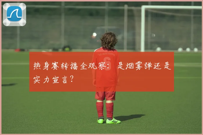 热身赛转播全观察：是烟雾弹还是实力宣言？