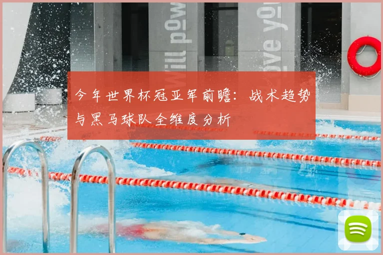 今年世界杯冠亚军前瞻:战术趋势与黑马球队全维度分析