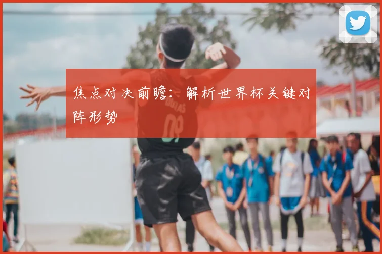 焦点对决前瞻：解析世界杯关键对阵形势