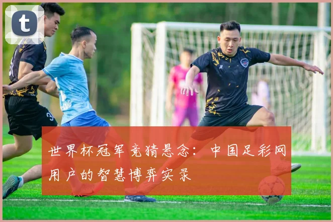世界杯冠军竞猜悬念：中国足彩网用户的智慧博弈实录