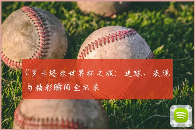 C罗卡塔尔世界杯之旅:进球、表现与精彩瞬间全记录