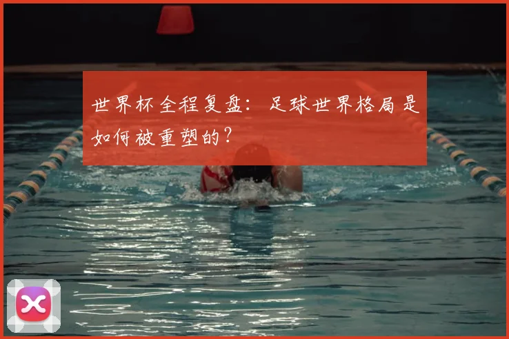 世界杯全程复盘:足球世界格局是如何被重塑的?