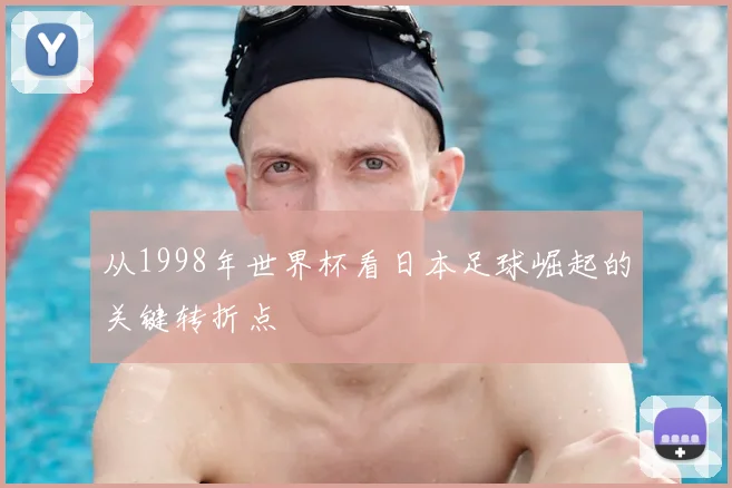 从1998年世界杯看日本足球崛起的关键转折点