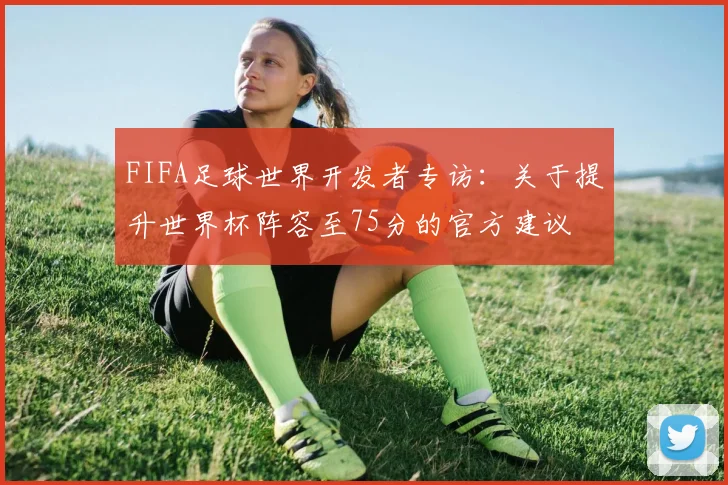 FIFA足球世界开发者专访:关于提升世界杯阵容至75分的官方建议