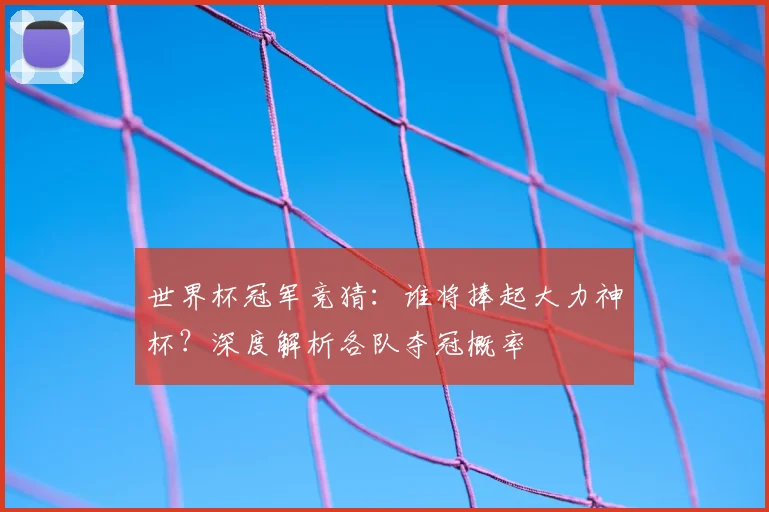 世界杯冠军竞猜:谁将捧起大力神杯?深度解析各队夺冠概率