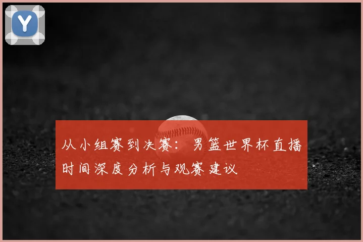 从小组赛到决赛：男篮世界杯直播时间深度分析与观赛建议