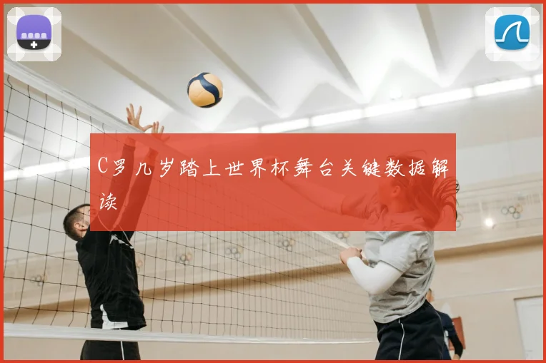 C罗几岁踏上世界杯舞台关键数据解读