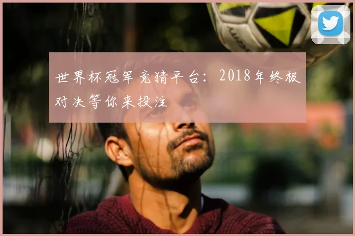 世界杯冠军竞猜平台:2018年终极对决等你来投注