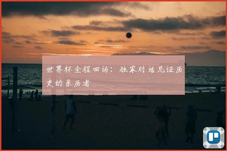 世界杯全程回访:独家对话见证历史的亲历者