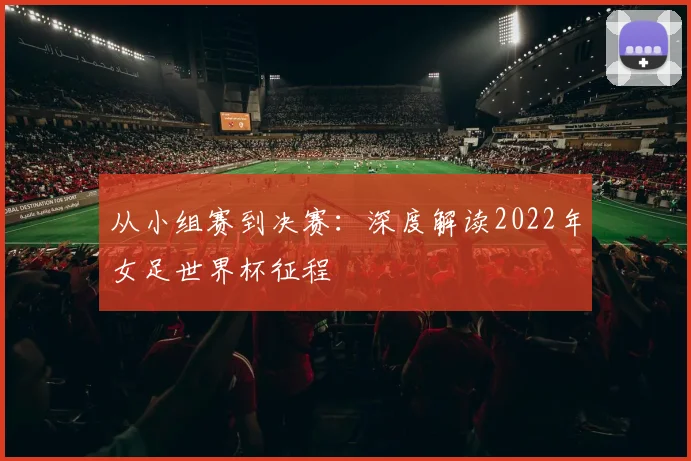 从小组赛到决赛：深度解读2022年女足世界杯征程