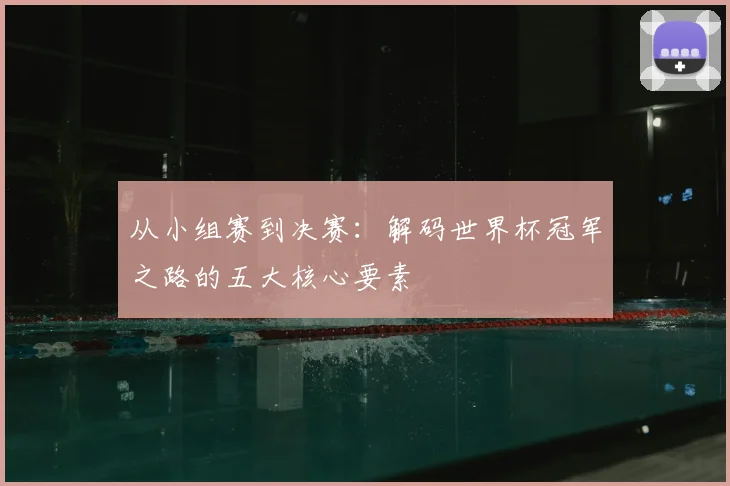 从小组赛到决赛：解码世界杯冠军之路的五大核心要素