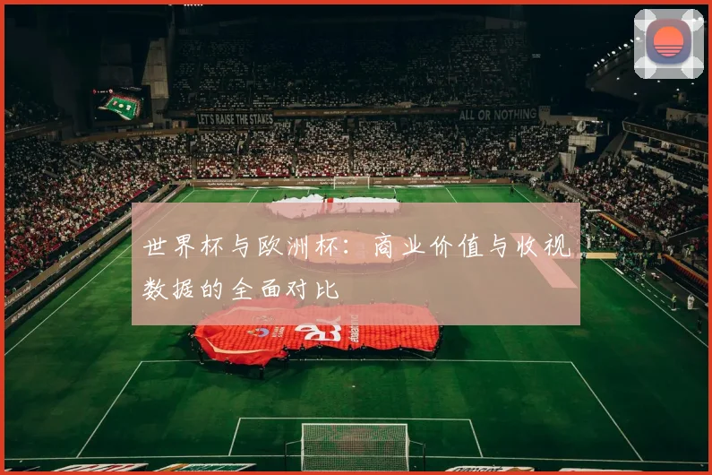 世界杯与欧洲杯:商业价值与收视数据的全面对比