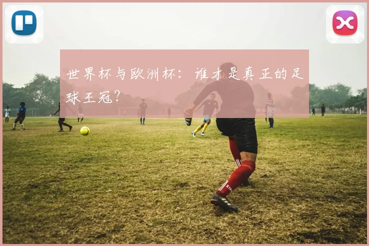 世界杯与欧洲杯:谁才是真正的足球王冠?