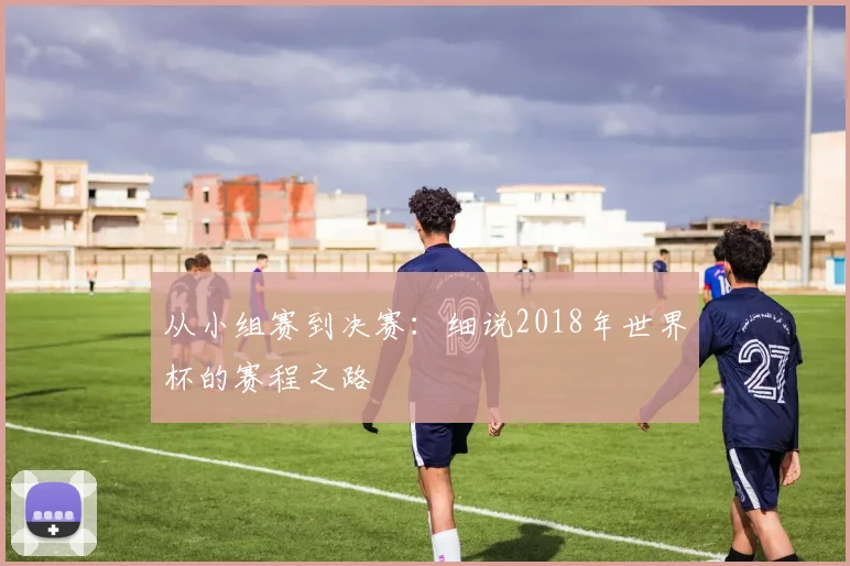 从小组赛到决赛：细说2018年世界杯的赛程之路