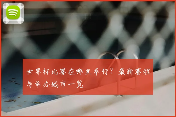 世界杯比赛在哪里举行？最新赛程与举办城市一览
