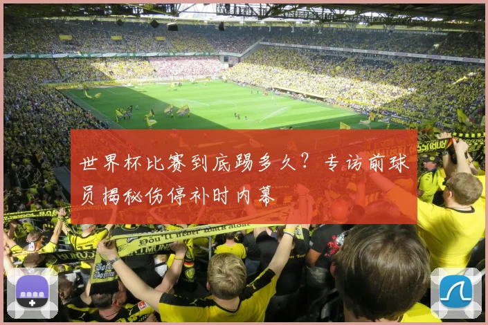 世界杯比赛到底踢多久?专访前球员揭秘伤停补时内幕