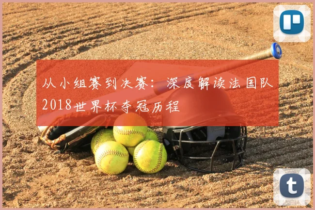 从小组赛到决赛：深度解读法国队2018世界杯夺冠历程