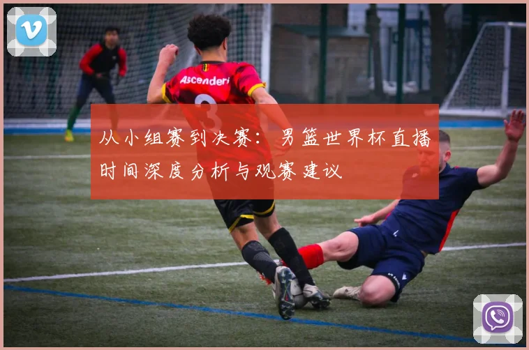 从小组赛到决赛：男篮世界杯直播时间深度分析与观赛建议