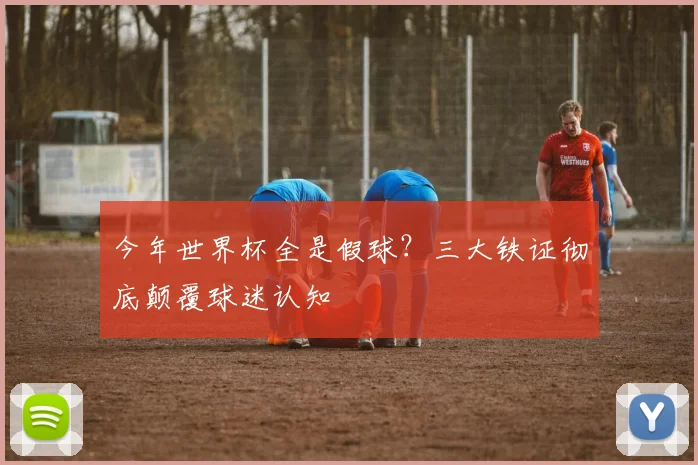 今年世界杯全是假球?三大铁证彻底颠覆球迷认知