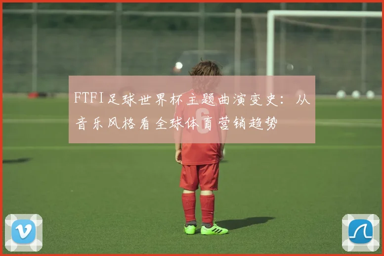 FTFI足球世界杯主题曲演变史：从音乐风格看全球体育营销趋势
