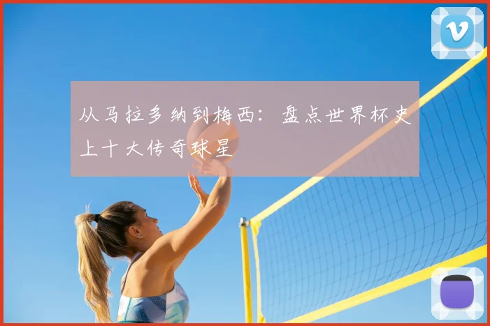 从马拉多纳到梅西:盘点世界杯史上十大传奇球星