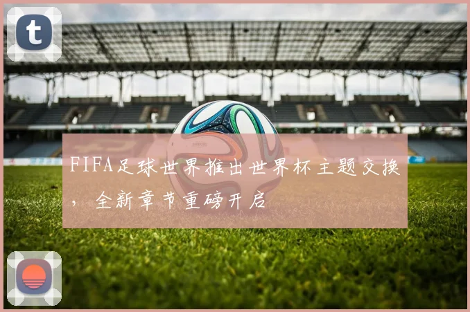 FIFA足球世界推出世界杯主题交换,全新章节重磅开启