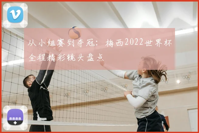 从小组赛到夺冠:梅西2022世界杯全程精彩镜头盘点