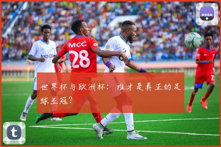 世界杯与欧洲杯:谁才是真正的足球王冠?
