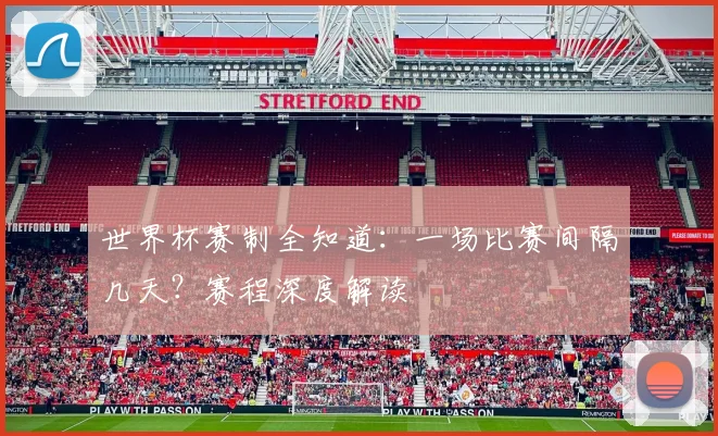 世界杯赛制全知道:一场比赛间隔几天?赛程深度解读