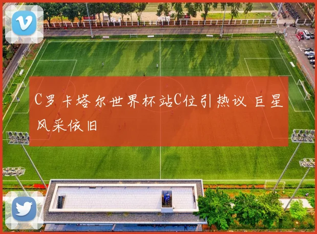 C罗卡塔尔世界杯站C位引热议 巨星风采依旧