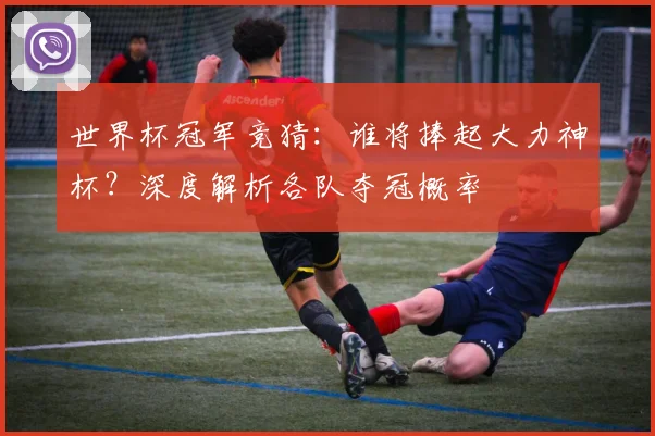 世界杯冠军竞猜:谁将捧起大力神杯?深度解析各队夺冠概率