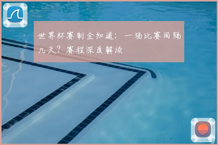 世界杯赛制全知道:一场比赛间隔几天?赛程深度解读