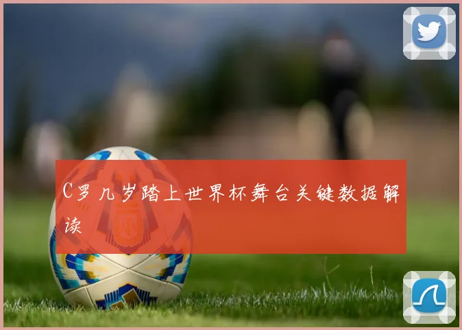 C罗几岁踏上世界杯舞台关键数据解读