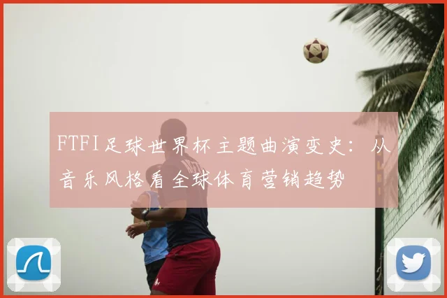 FTFI足球世界杯主题曲演变史:从音乐风格看全球体育营销趋势