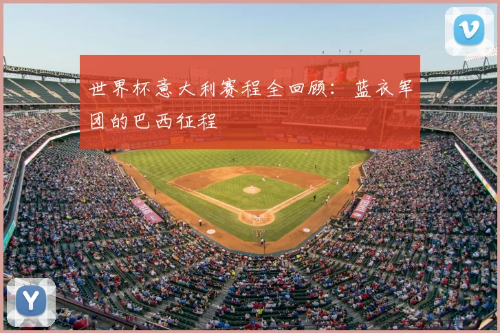 世界杯意大利赛程全回顾：蓝衣军团的巴西征程