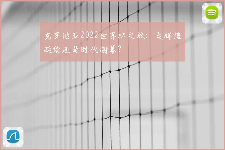 克罗地亚2022世界杯之旅:是辉煌延续还是时代谢幕?