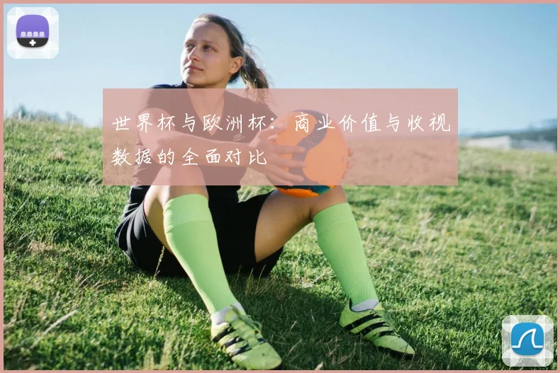 世界杯与欧洲杯:商业价值与收视数据的全面对比