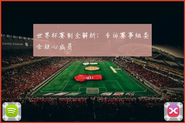 世界杯赛制全解析：专访赛事组委会核心成员