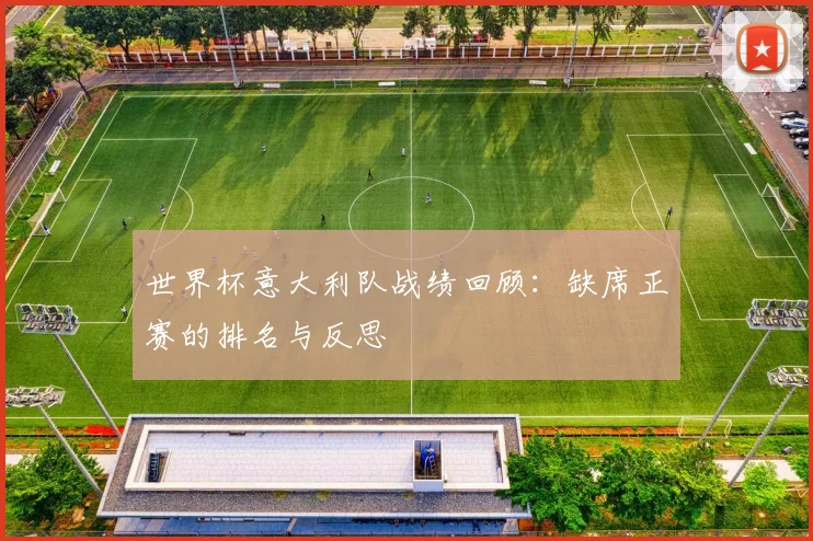 世界杯意大利队战绩回顾:缺席正赛的排名与反思