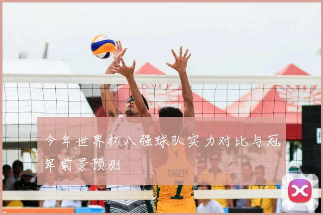 今年世界杯八强球队实力对比与冠军前景预测
