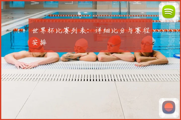 世界杯比赛列表:详细比分与赛程安排
