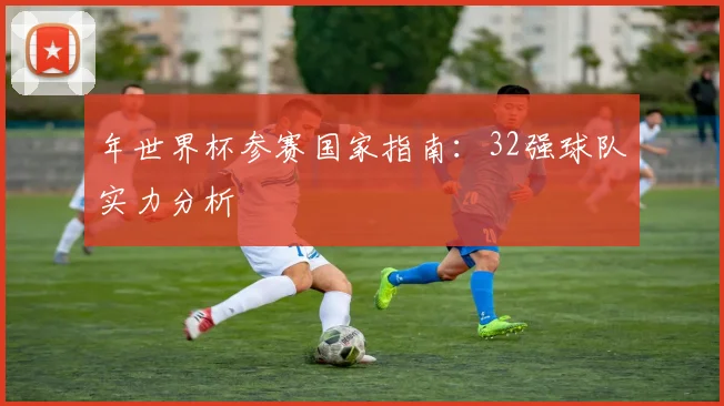 年世界杯参赛国家指南：32强球队实力分析