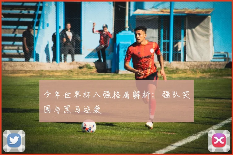今年世界杯八强格局解析:强队突围与黑马逆袭
