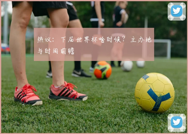 热议：下届世界杯啥时候？主办地与时间前瞻