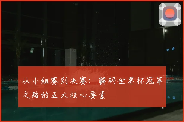 从小组赛到决赛：解码世界杯冠军之路的五大核心要素