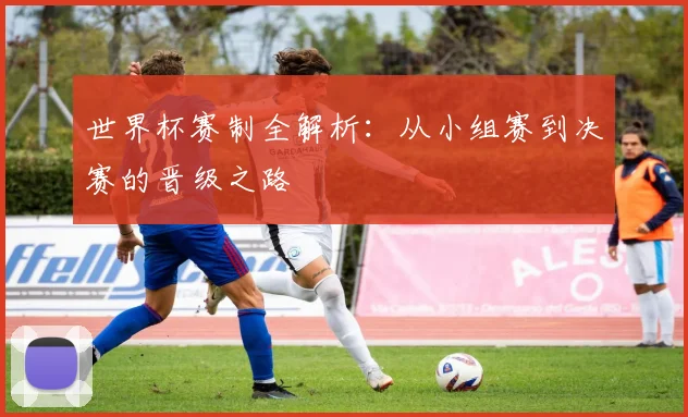世界杯赛制全解析：从小组赛到决赛的晋级之路