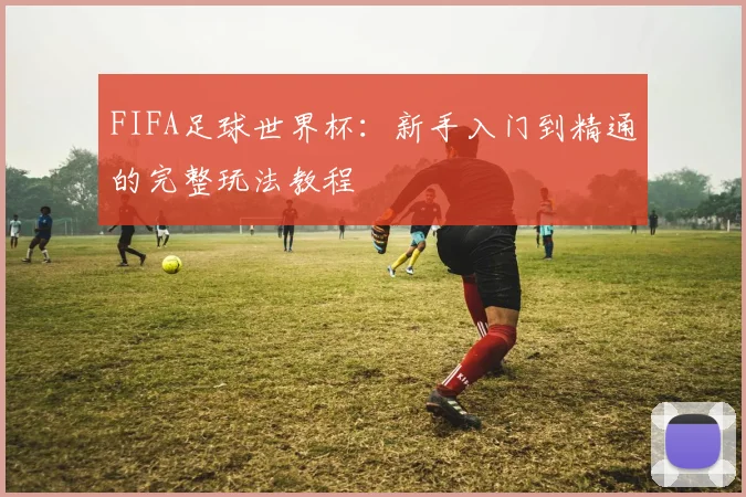 FIFA足球世界杯:新手入门到精通的完整玩法教程