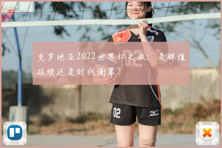 克罗地亚2022世界杯之旅:是辉煌延续还是时代谢幕?